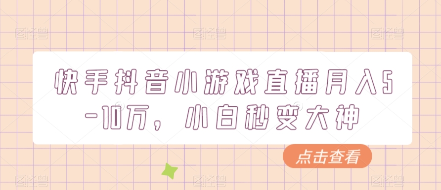 快手抖音小游戏直播月入5-10万，小白秒变大神|云雀资源分享