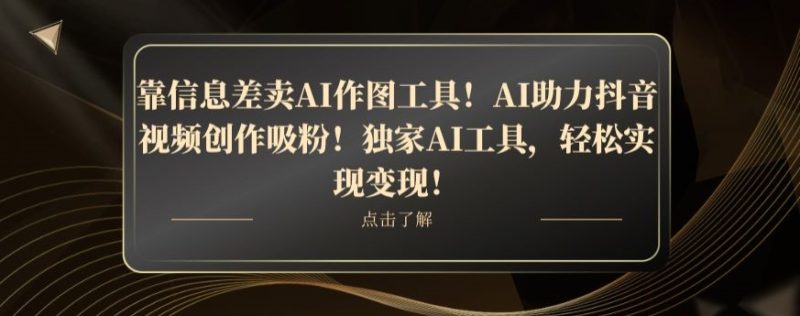 靠信息差卖AI作图工具!AI助力抖音视频创作吸粉!独家AI工具,轻松实现变现!|云雀资源分享