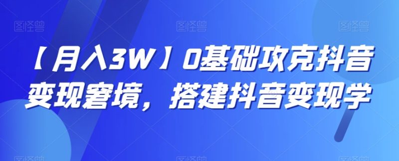 【月入3W】0基础攻克抖音变现窘境,搭建抖音变现学|云雀资源分享