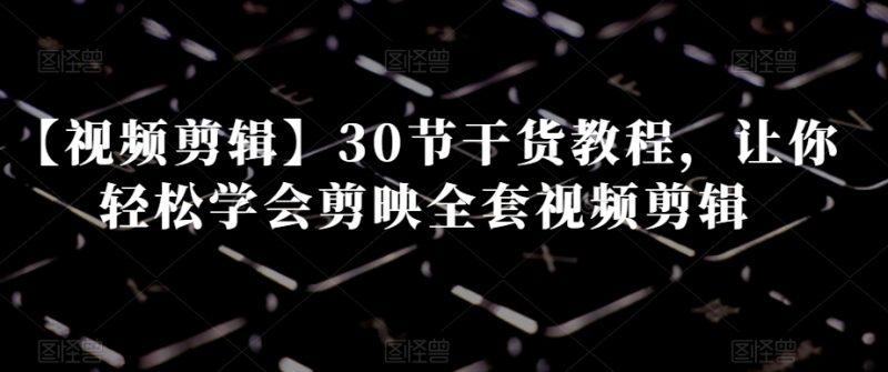 【视频剪辑】30节干货教程,让你轻松学会剪映全套视频剪辑|云雀资源分享