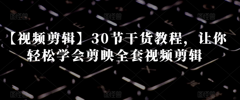 【视频剪辑】30节干货教程，让你轻松学会剪映全套视频剪辑|云雀资源分享
