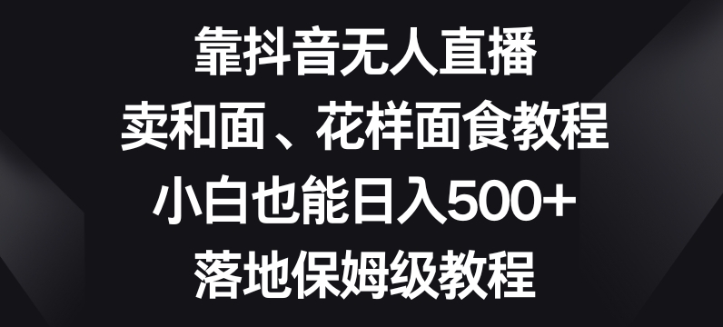 靠抖音无人直播，卖和面、花样面试教程，小白也能日入500+，落地保姆级教程【揭秘】|云雀资源分享