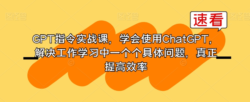 GPT指令实战课，学会使用ChatGPT，解决工作学习中一个个具体问题，真正提高效率|云雀资源分享
