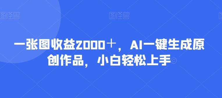 一张图收益2000＋，AI一键生成原创作品，小白轻松上手|云雀资源分享
