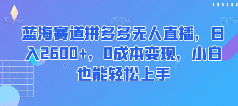 蓝海赛道拼多多无人直播,日入2600+,0成本变现,小白也能轻松上手【揭秘】|云雀资源分享