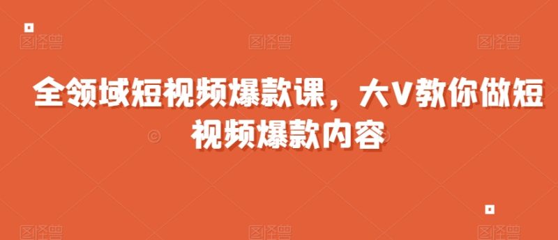 全领域短视频爆款课,全网两千万粉丝大V教你做短视频爆款内容|云雀资源分享