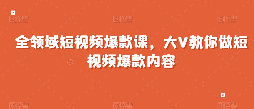 全领域短视频爆款课，全网两千万粉丝大V教你做短视频爆款内容|云雀资源分享