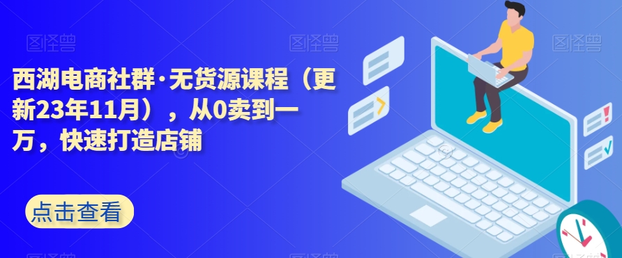 西湖电商社群·无货源课程（更新23年11月），从0卖到一万，快速打造店铺|云雀资源分享