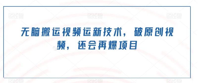 无脑搬运视频运新技术,破原创视频,还会再爆项目|云雀资源分享