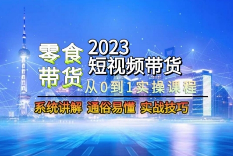 2023短视频带货-零食赛道，从0-1实操课程，系统讲解实战技巧|云雀资源分享