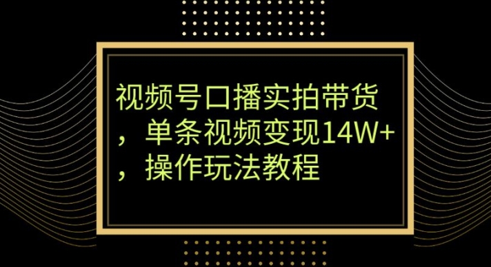 视频号口播实拍带货，单条视频变现14W+，操作玩法教程|云雀资源分享