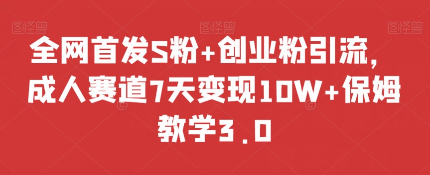 全网首发S粉+创业粉引流，成人赛道7天变现10W+保姆教学3.0【揭秘】|云雀资源分享