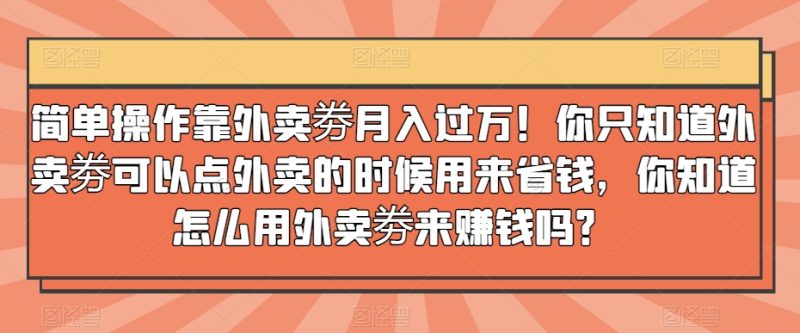 简单操作靠外卖劵月入过万!你只知道外卖劵可以点外卖的时候用来省钱,你知道怎么用外卖劵来赚钱吗?|云雀资源分享