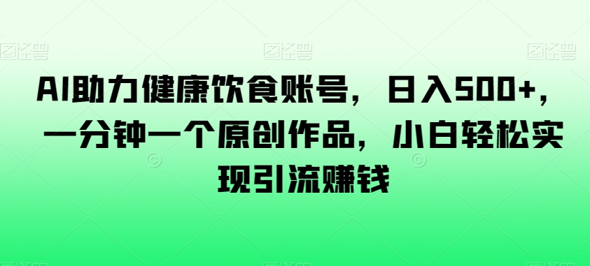 AI助力健康饮食账号，日入500+，一分钟一个原创作品，小白轻松实现引流赚钱【揭秘】|云雀资源分享