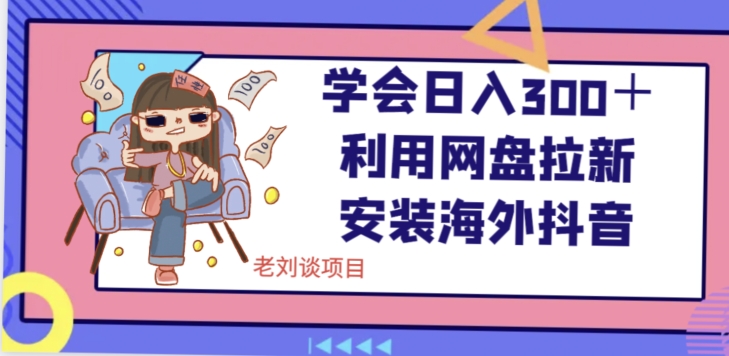 学会日入300＋，利用网盘拉新安装海外抖音保姆级教学【揭秘】|云雀资源分享