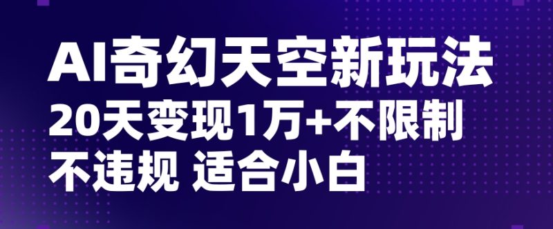 AI奇幻天空,20天变现五位数玩法,不限制不违规不封号玩法,适合小白操作【揭秘】|云雀资源分享