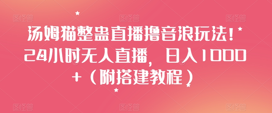 汤姆猫整蛊直播撸音浪玩法！24小时无人直播，日入1000+（附搭建教程）【揭秘】|云雀资源分享