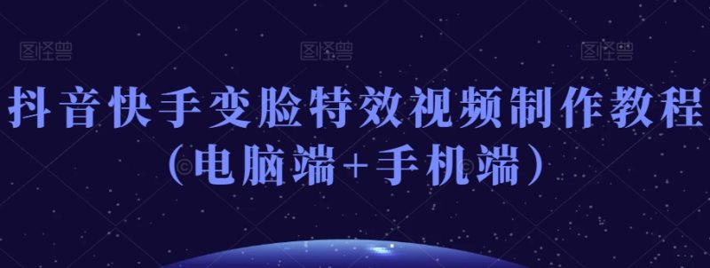 抖音快手变脸特效视频制作教程(电脑端+手机端)|云雀资源分享