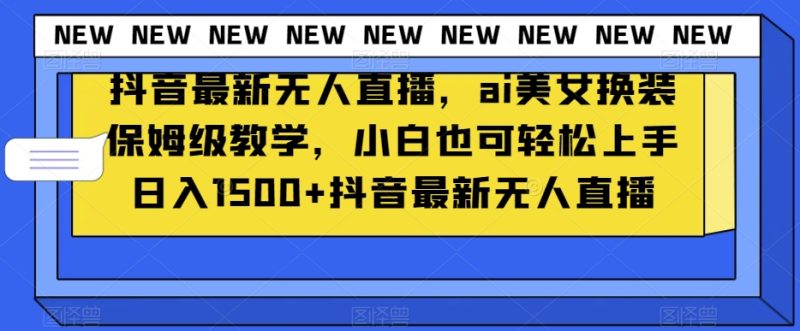抖音最新无人直播,ai美女换装保姆级教学,小白也可轻松上手日入1500+【揭秘】|云雀资源分享