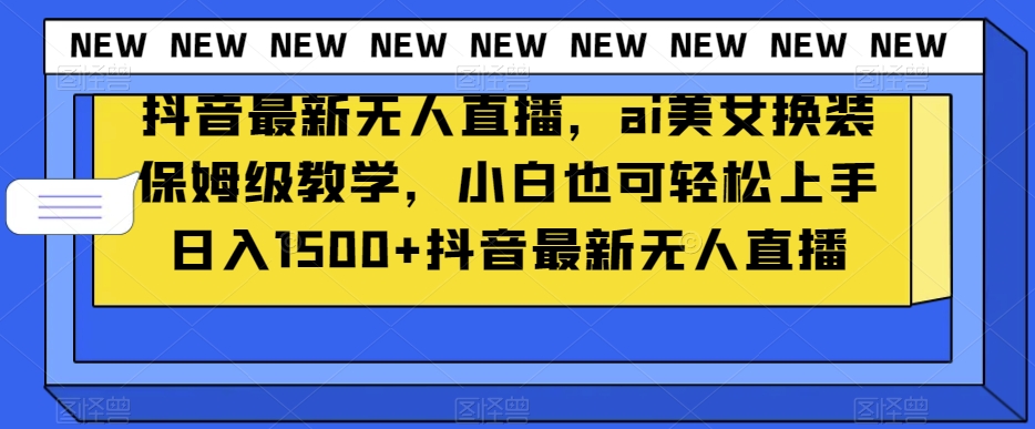 抖音最新无人直播，ai美女换装保姆级教学，小白也可轻松上手日入1500+【揭秘】|云雀资源分享