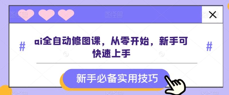 ai全自动修图课,从零开始,新手可快速上手|云雀资源分享