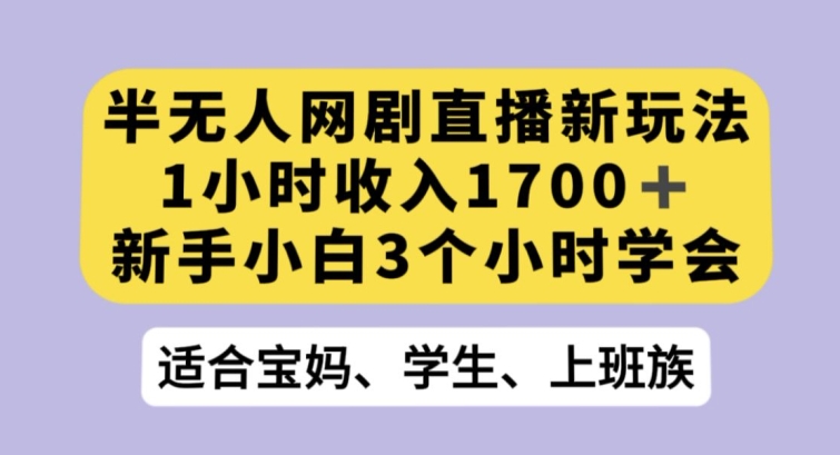 半无人网剧直播新玩法，1小时收入1700+，新手小白3小时学会【揭秘】|云雀资源分享