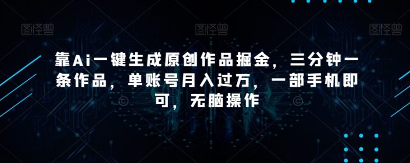 靠Ai一键生成原创作品掘金,三分钟一条作品,单账号月入过万,一部手机即可,无脑操作【揭秘】|云雀资源分享