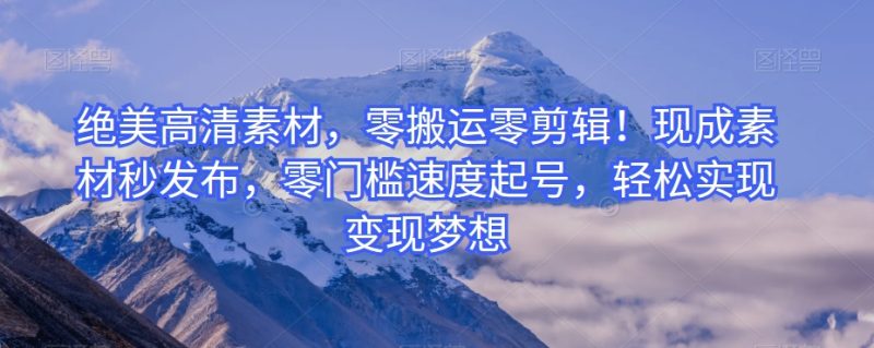 绝美高清素材,零搬运零剪辑!现成素材秒发布,零门槛速度起号,轻松实现变现梦想|云雀资源分享