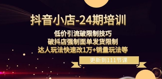 抖音小店-24期：低价引流破限制技巧，破抖店强制面单发货限制，达人玩法快速改1万+销量玩法等|云雀资源分享