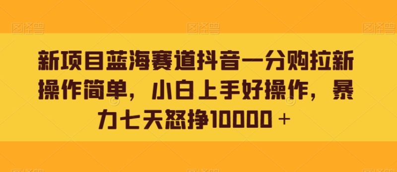 新项目蓝海赛道抖音一分购拉新操作简单,小白上手好操作,暴力七天怒挣10000+|云雀资源分享