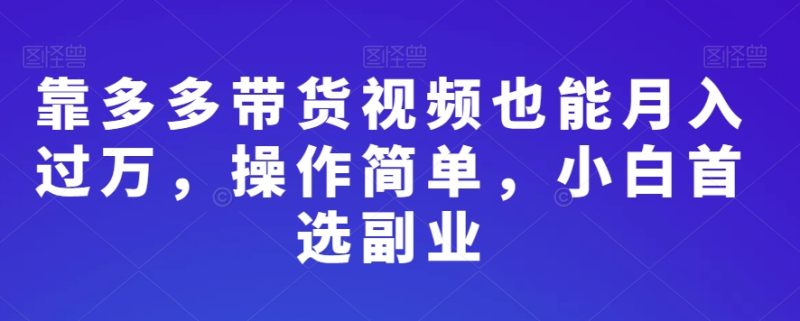 靠多多带货视频也能月入过万,操作简单,小白首选副业|云雀资源分享