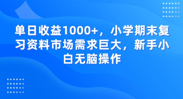 单日收益1000+，小学期末复习资料市场需求巨大，新手小白无脑操作|云雀资源分享