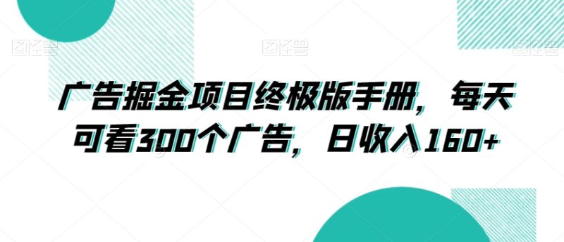 广告掘金项目终极版手册,每天可看300个广告,日收入160+【揭秘】|云雀资源分享