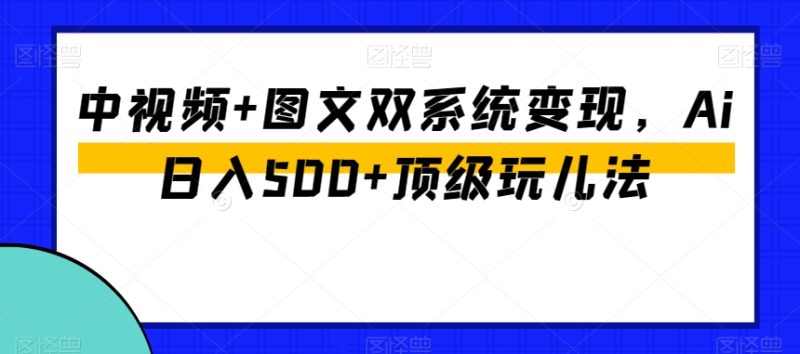 中视频+图文双系统变现,Ai日入500+顶级玩儿法|云雀资源分享