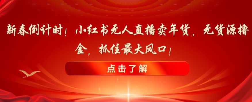 新春倒计时！小红书无人直播卖年货，无货源撸金，抓住最大风口【揭秘】|云雀资源分享
