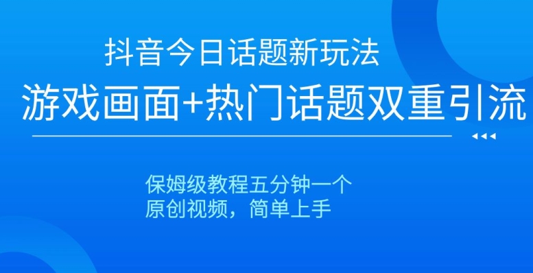 抖音今日话题新玩法，游戏画面+热门话题双重引流，保姆级教程五分钟一个【揭秘】|云雀资源分享