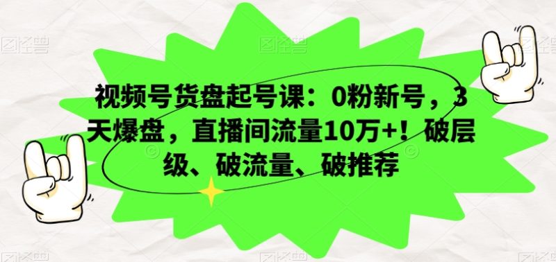 视频号货盘起号课:0粉新号,3天爆盘,直播间流量10万+!破层级、破流量、破推荐|云雀资源分享