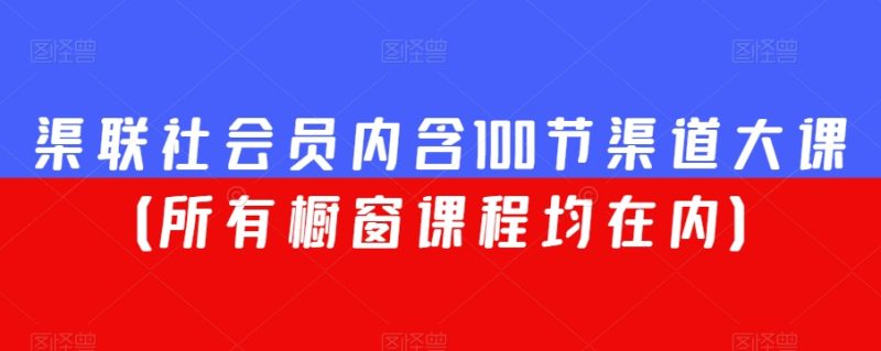 渠联社会员内含100节渠道大课(所有橱窗课程均在内)|云雀资源分享
