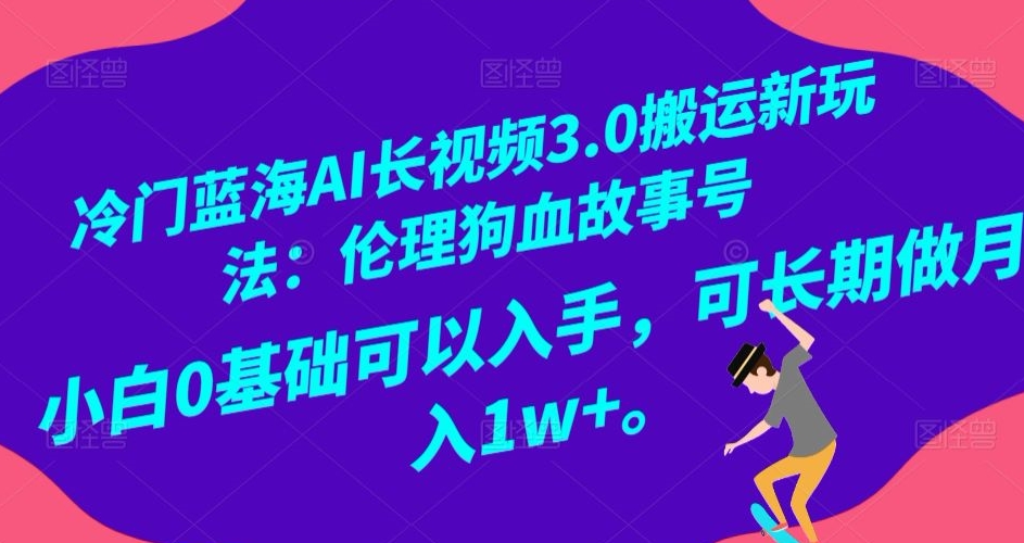 冷门蓝海AI长视频3.0搬运新玩法：伦理狗血故事号，小白0基础可以入手，可长期做月入1w+【揭秘】|云雀资源分享