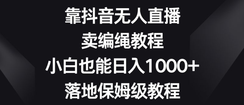 靠抖音无人直播,卖编绳教程,小白也能日入1000+,落地保姆级教程【揭秘】|云雀资源分享