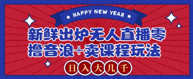 2024最新无人直播零撸音浪+卖课程玩法，日入大几千不是梦【揭秘】|云雀资源分享