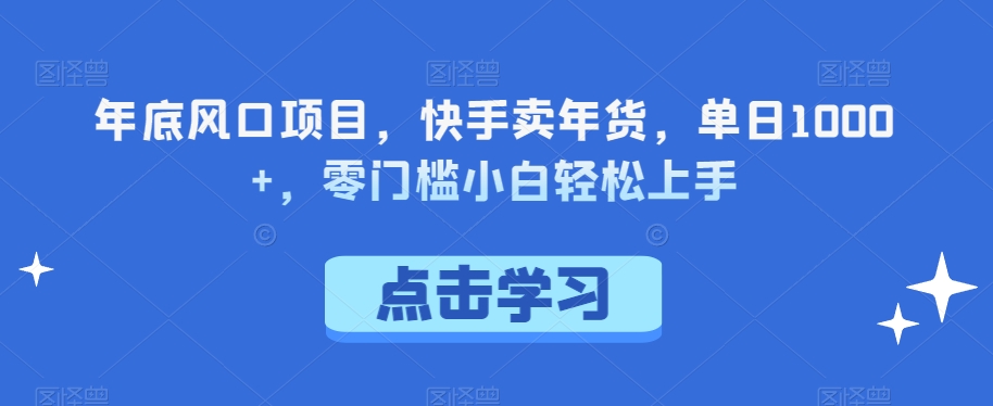 年底风口项目，快手卖年货，单日1000+，零门槛小白轻松上手|云雀资源分享