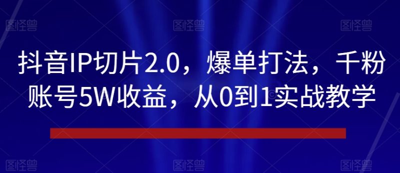 抖音IP切片2.0,爆单打法,千粉账号5W收益,从0到1实战教学【揭秘】|云雀资源分享