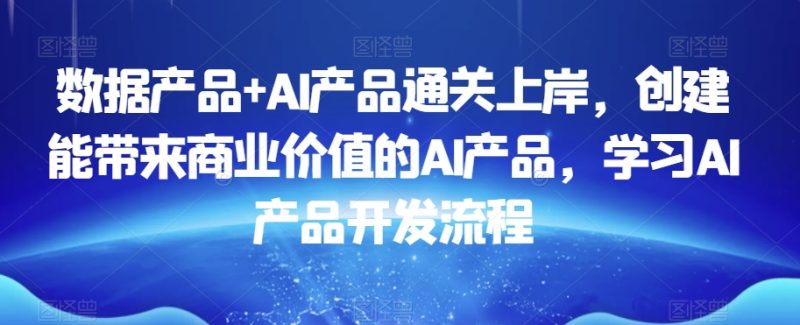 数据产品+AI产品通关上岸,创建能带来商业价值的AI产品,学习AI产品开发流程|云雀资源分享