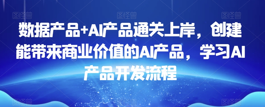 数据产品+AI产品通关上岸，创建能带来商业价值的AI产品，学习AI产品开发流程|云雀资源分享