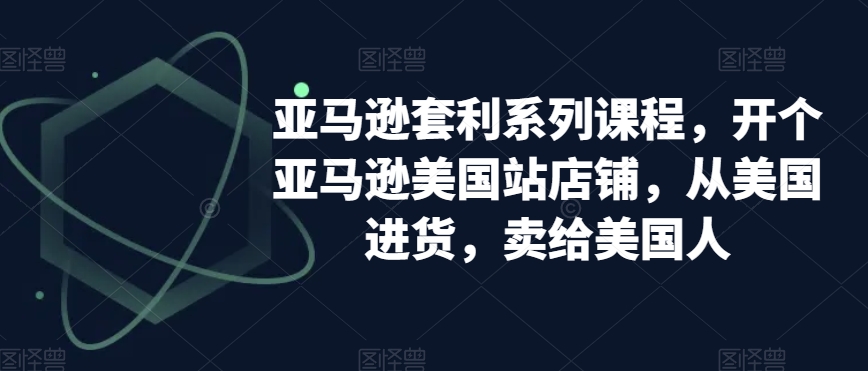 亚马逊套利系列课程，开个亚马逊美国站店铺，从美国进货，卖给美国人|云雀资源分享
