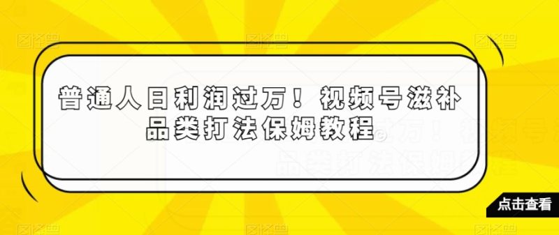 普通人日利润过万!视频号滋补品类打法保姆教程【揭秘】|云雀资源分享
