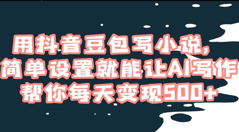 用抖音豆包写小说，简单设置就能让AI写作帮你每天变现500+【揭秘】|云雀资源分享