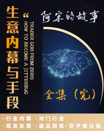 阿宋的故事·生意内幕与手段，行业内幕 冷门行业 尾货处理 废品回收 空手套白狼|云雀资源分享