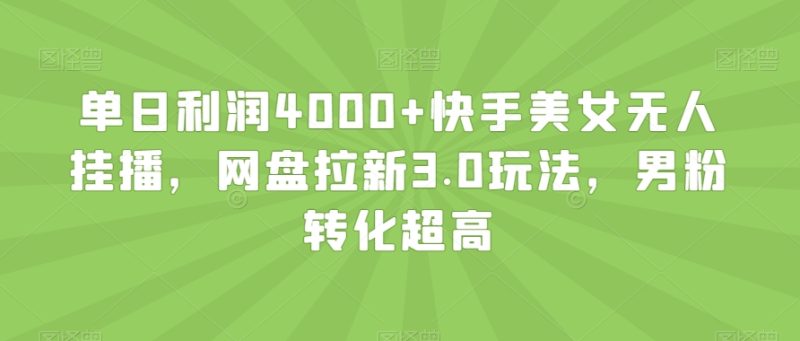 单日利润4000+快手美女无人挂播,网盘拉新3.0玩法,男粉转化超高【揭秘】|云雀资源分享